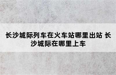 长沙城际列车在火车站哪里出站 长沙城际在哪里上车